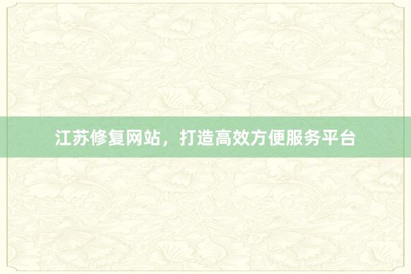 江苏修复网站，打造高效方便服务平台