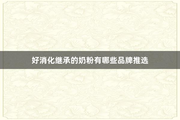 好消化继承的奶粉有哪些品牌推选