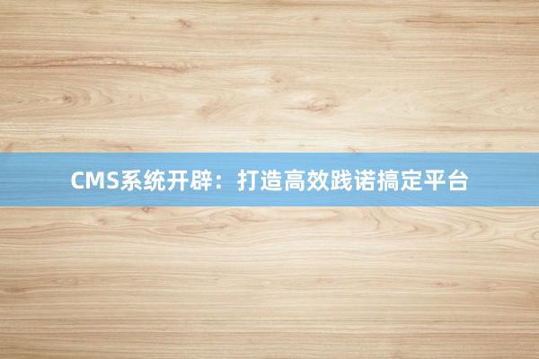 CMS系统开辟：打造高效践诺搞定平台
