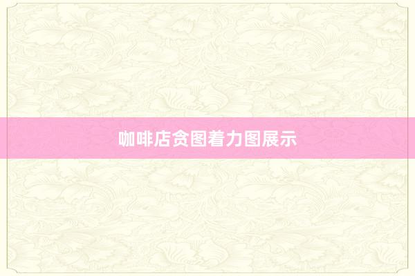 咖啡店贪图着力图展示