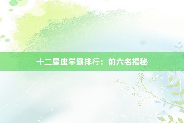 十二星座学霸排行：前六名揭秘