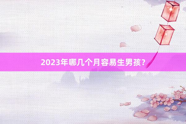 2023年哪几个月容易生男孩?