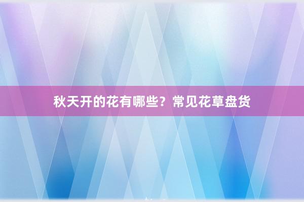 秋天开的花有哪些？常见花草盘货