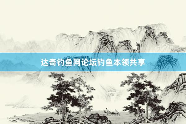 达奇钓鱼网论坛钓鱼本领共享